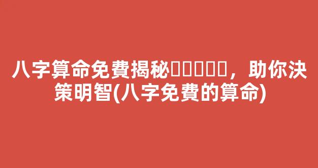 八字算命免費揭秘，助你決策明智(八字免費的算命)